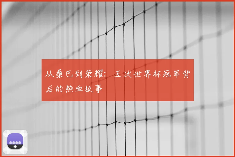 从桑巴到荣耀：五次世界杯冠军背后的热血故事