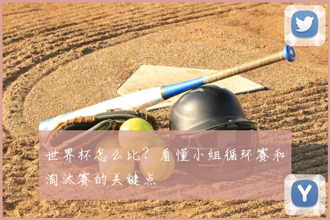 世界杯怎么比？看懂小组循环赛和淘汰赛的关键点