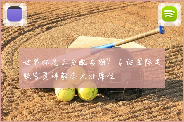 世界杯怎么分配名额？专访国际足联官员详解各大洲席位