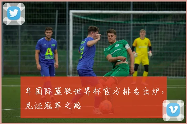 年国际篮联世界杯官方排名出炉，见证冠军之路