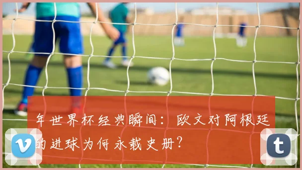 年世界杯经典瞬间：欧文对阿根廷的进球为何永载史册？