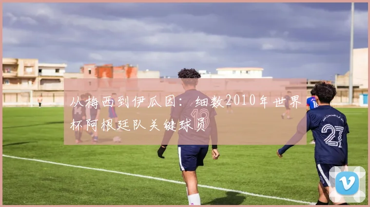 从梅西到伊瓜因：细数2010年世界杯阿根廷队关键球员