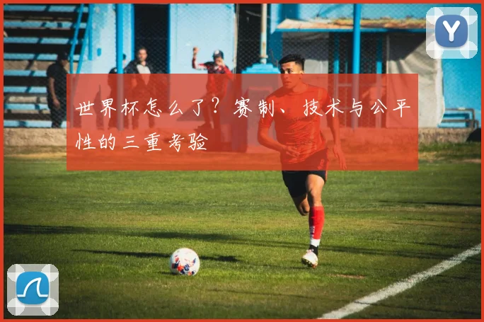 世界杯怎么了？赛制、技术与公平性的三重考验