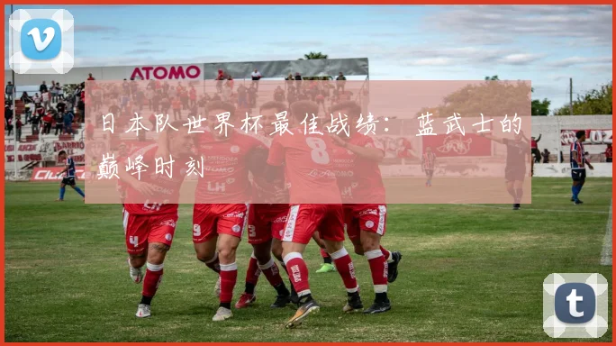 日本队世界杯最佳战绩：蓝武士的巅峰时刻