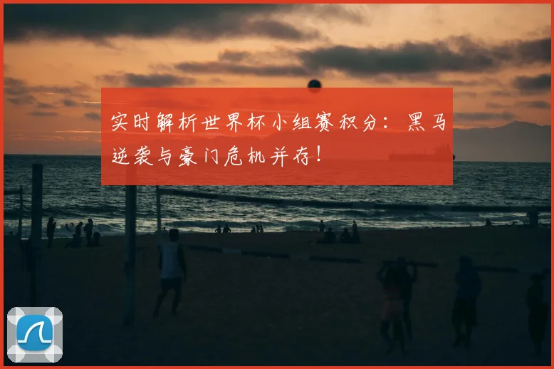 实时解析世界杯小组赛积分：黑马逆袭与豪门危机并存！