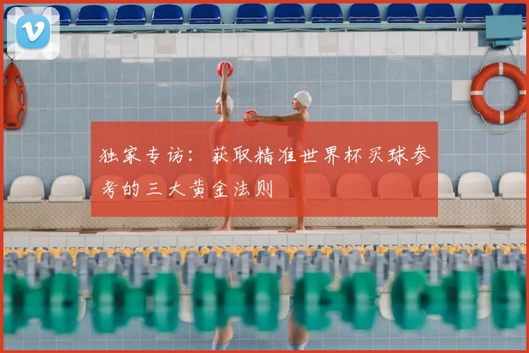 独家专访：获取精准世界杯买球参考的三大黄金法则