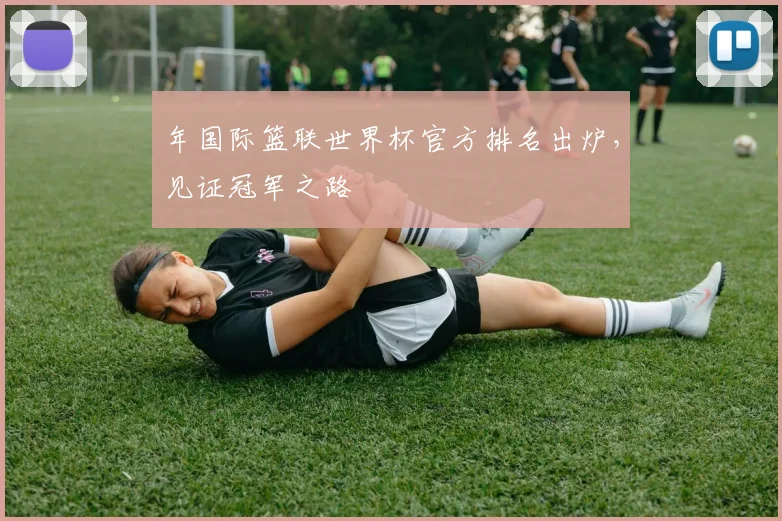 年国际篮联世界杯官方排名出炉，见证冠军之路