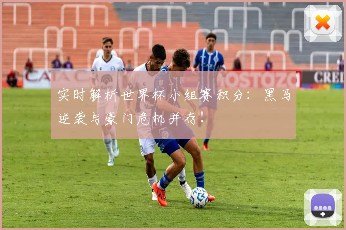 实时解析世界杯小组赛积分：黑马逆袭与豪门危机并存！
