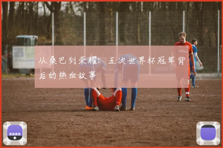 从桑巴到荣耀：五次世界杯冠军背后的热血故事
