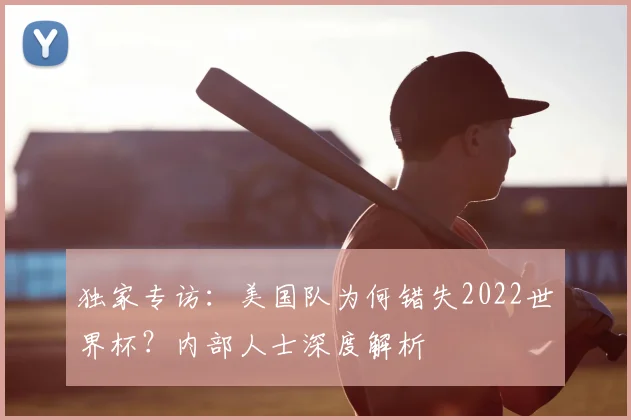 独家专访：美国队为何错失2022世界杯？内部人士深度解析