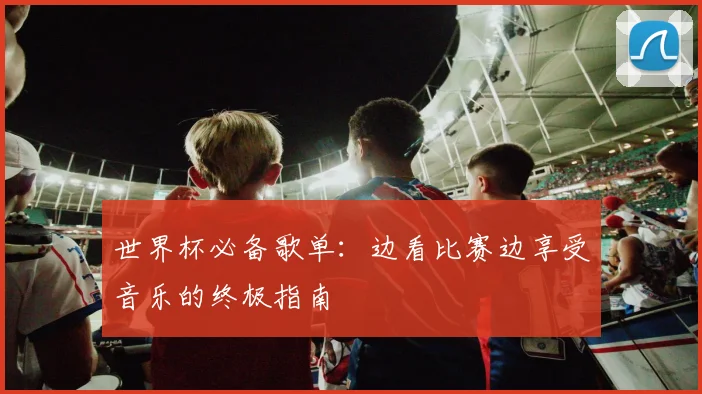 世界杯必备歌单：边看比赛边享受音乐的终极指南