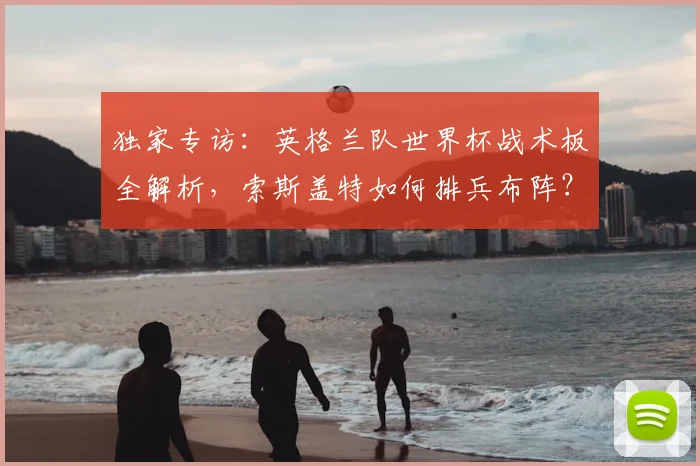 独家专访：英格兰队世界杯战术板全解析，索斯盖特如何排兵布阵？