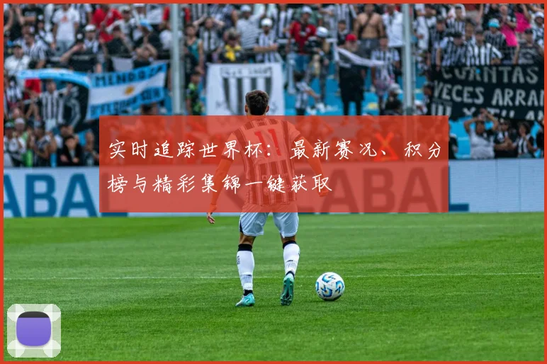 实时追踪世界杯:最新赛况、积分榜与精彩集锦一键获取