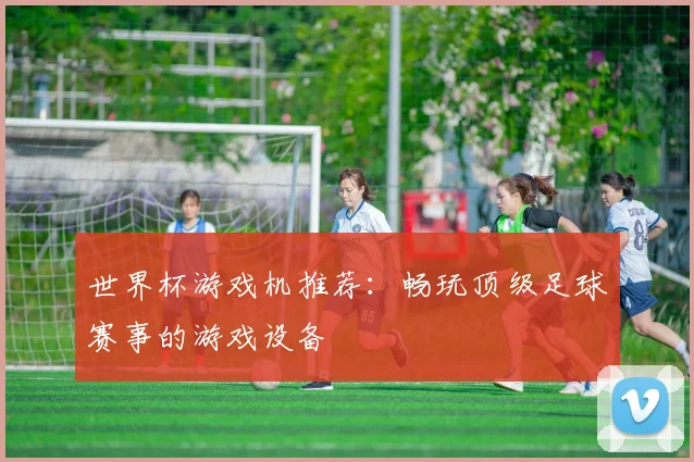 世界杯游戏机推荐：畅玩顶级足球赛事的游戏设备
