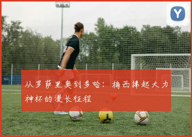 从罗萨里奥到多哈：梅西捧起大力神杯的漫长征程