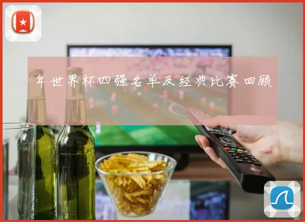 年世界杯四强名单及经典比赛回顾