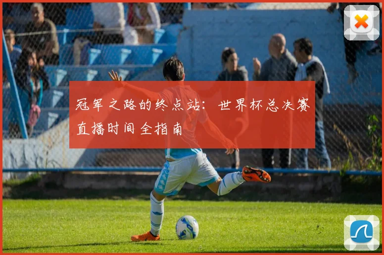 冠军之路的终点站：世界杯总决赛直播时间全指南