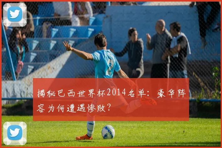 揭秘巴西世界杯2014名单：豪华阵容为何遭遇惨败？