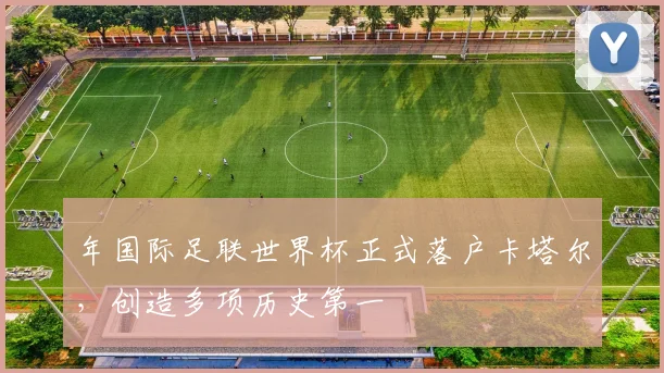 年国际足联世界杯正式落户卡塔尔，创造多项历史第一