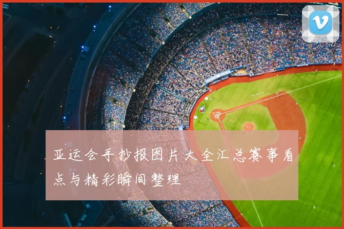 亚运会手抄报图片大全汇总赛事看点与精彩瞬间整理