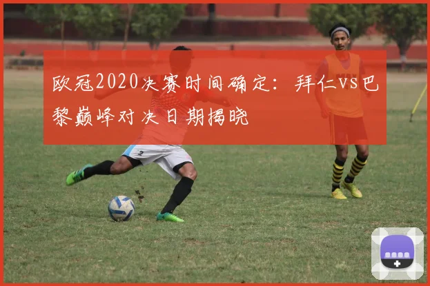 欧冠2020决赛时间确定：拜仁vs巴黎巅峰对决日期揭晓