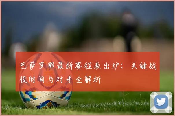 巴萨罗那最新赛程表出炉：关键战役时间与对手全解析