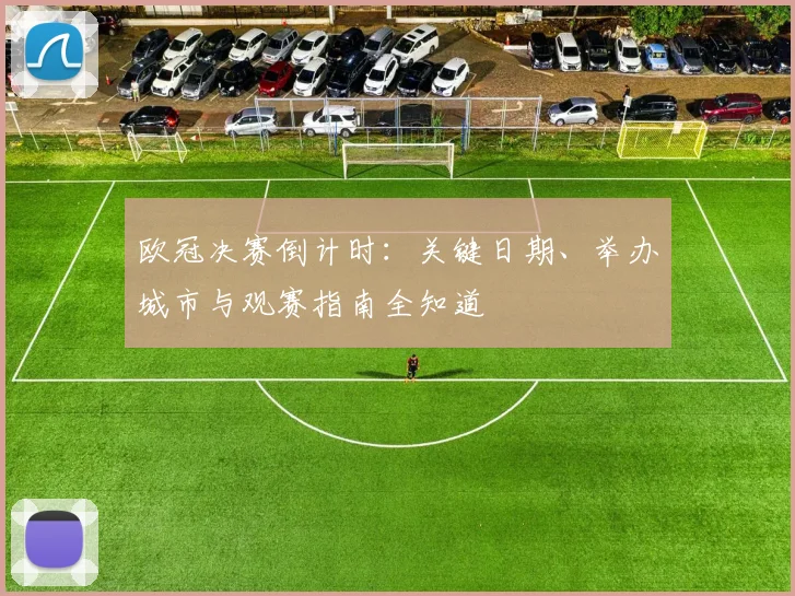欧冠决赛倒计时：关键日期、举办城市与观赛指南全知道