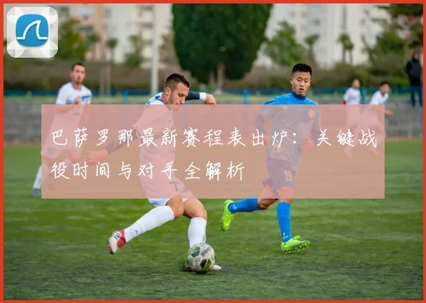 巴萨罗那最新赛程表出炉：关键战役时间与对手全解析