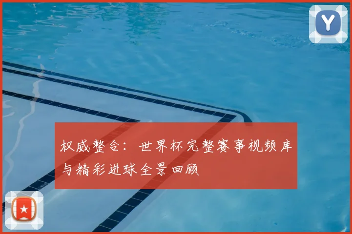 权威整合：世界杯完整赛事视频库与精彩进球全景回顾