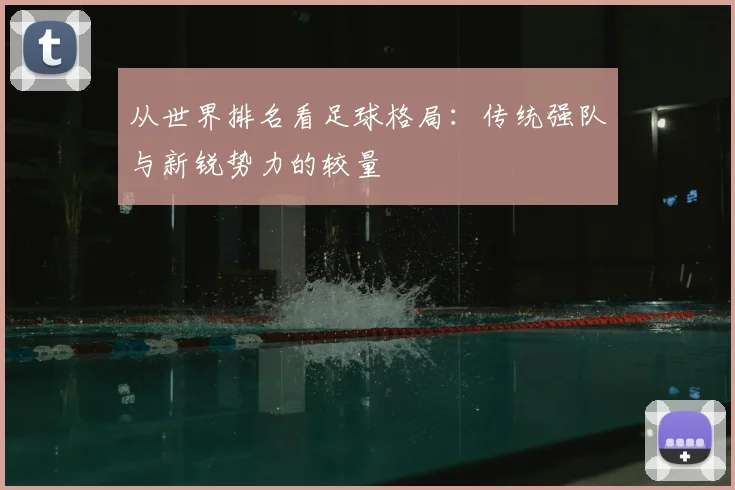 从世界排名看足球格局：传统强队与新锐势力的较量