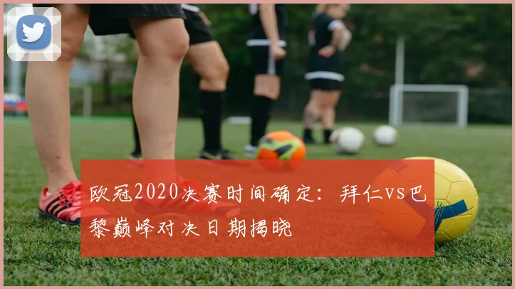 欧冠2020决赛时间确定:拜仁vs巴黎巅峰对决日期揭晓