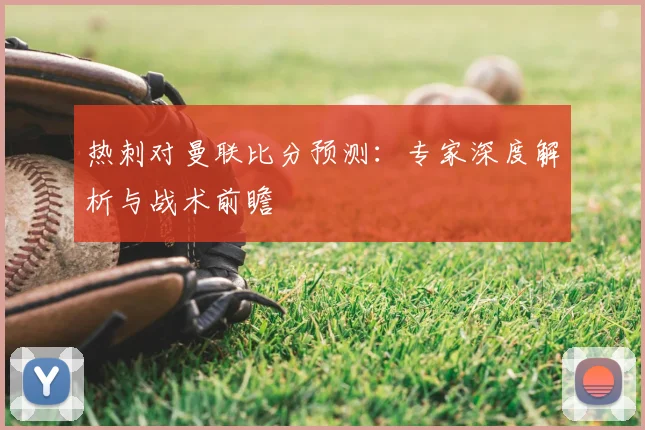 热刺对曼联比分预测：专家深度解析与战术前瞻