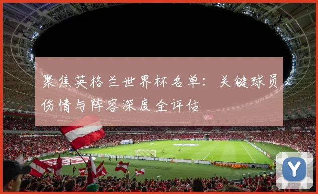 聚焦英格兰世界杯名单：关键球员伤情与阵容深度全评估