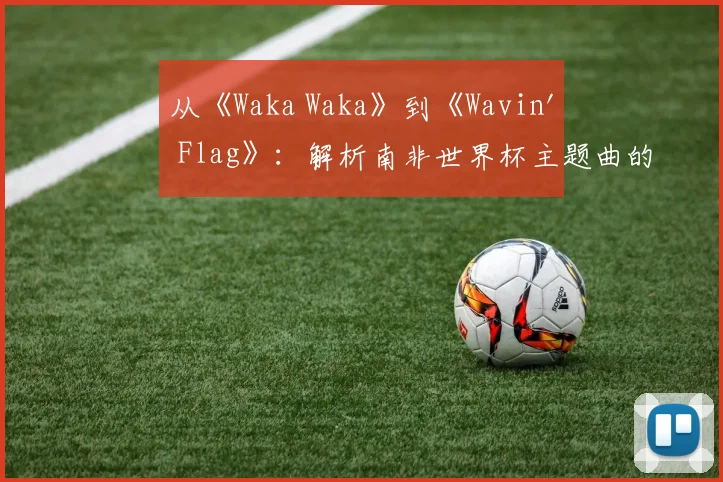 从《Waka Waka》到《Wavin' Flag》：解析南非世界杯主题曲的文化符号