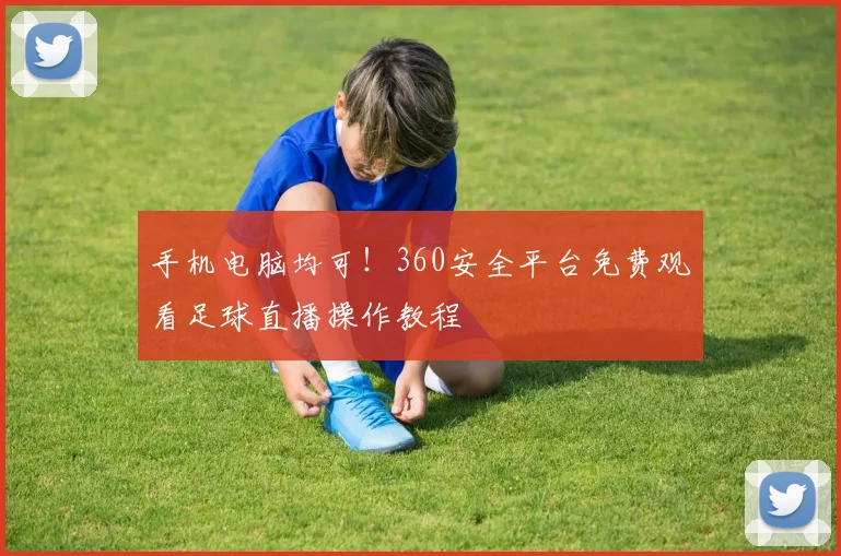 手机电脑均可！360安全平台免费观看足球直播操作教程