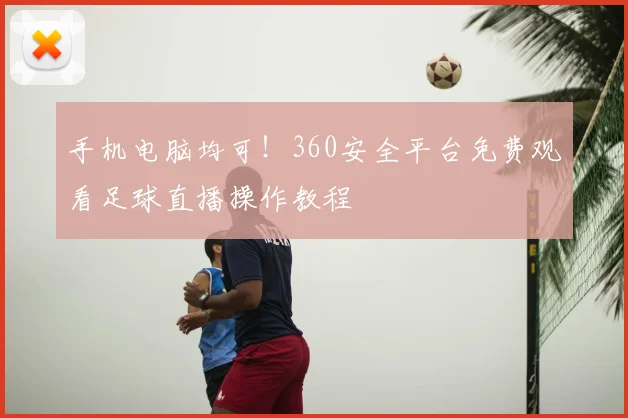 手机电脑均可!360安全平台免费观看足球直播操作教程