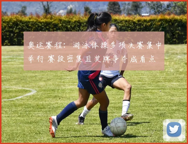 奥运赛程:游泳体操多项决赛集中举行 赛段密集且奖牌争夺成看点