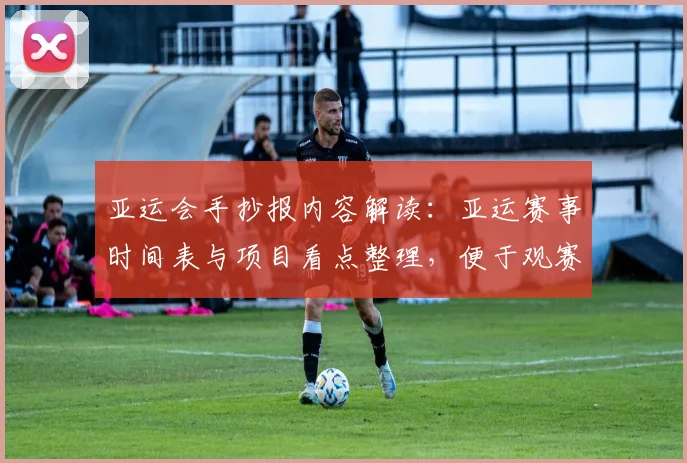 亚运会手抄报内容解读：亚运赛事时间表与项目看点整理，便于观赛备稿