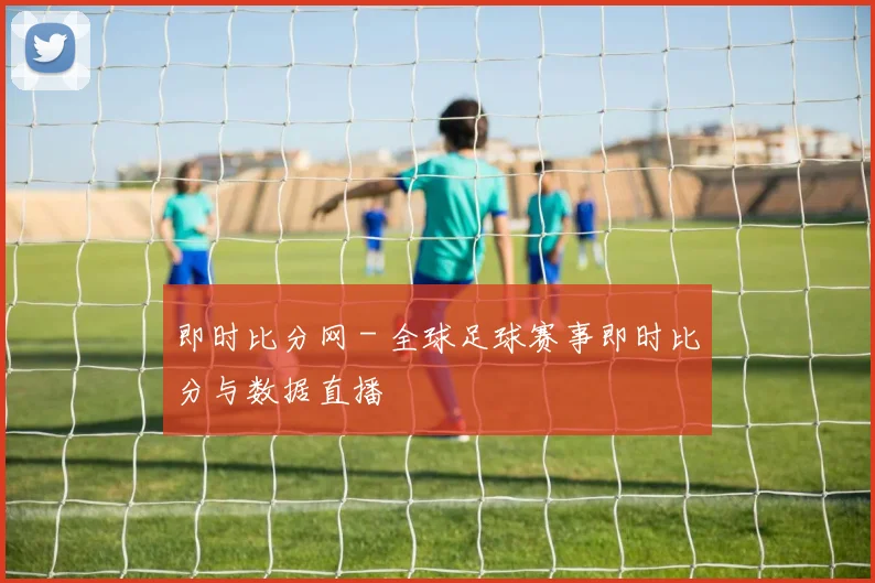 即时比分网 - 全球足球赛事即时比分与数据直播