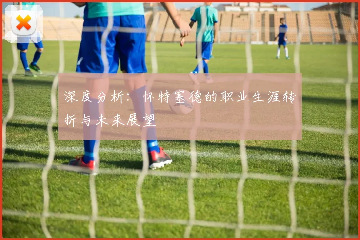 深度分析：怀特塞德的职业生涯转折与未来展望