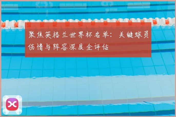 聚焦英格兰世界杯名单：关键球员伤情与阵容深度全评估