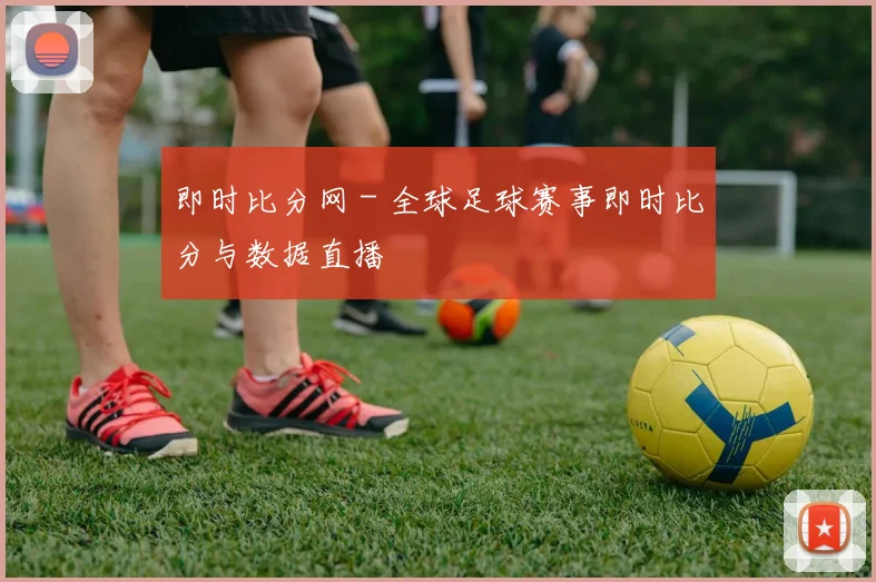 即时比分网 - 全球足球赛事即时比分与数据直播