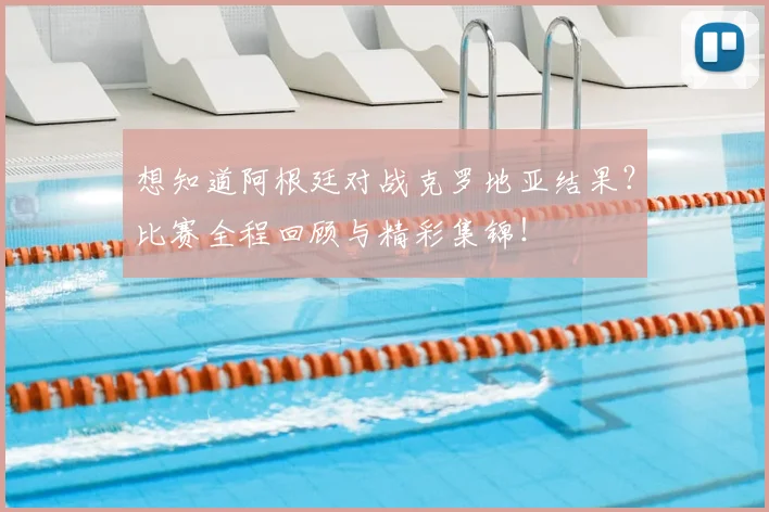 想知道阿根廷对战克罗地亚结果？比赛全程回顾与精彩集锦！