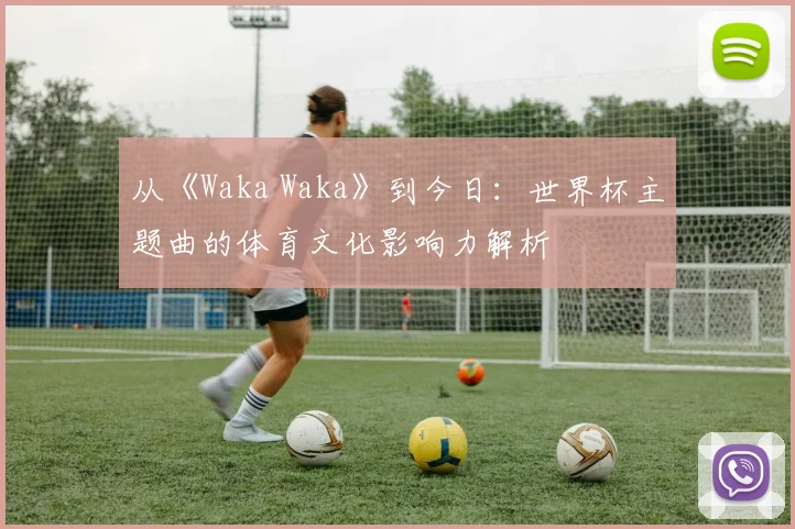 从《Waka Waka》到今日：世界杯主题曲的体育文化影响力解析