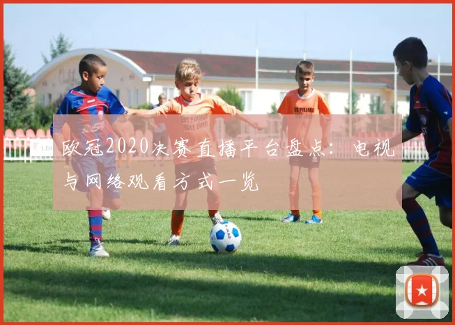 欧冠2020决赛直播平台盘点:电视与网络观看方式一览