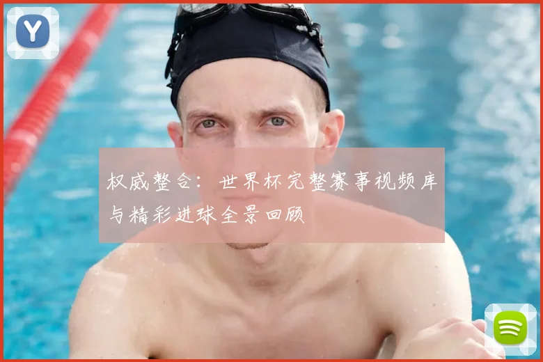 权威整合：世界杯完整赛事视频库与精彩进球全景回顾