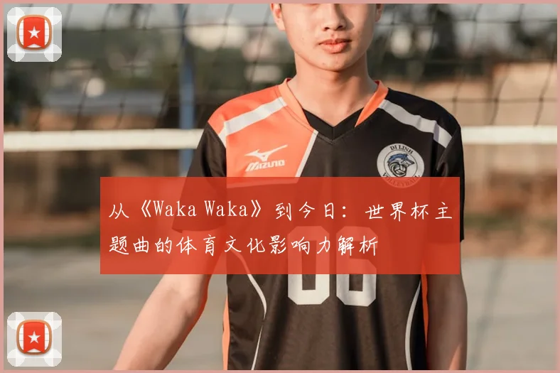 从《Waka Waka》到今日：世界杯主题曲的体育文化影响力解析