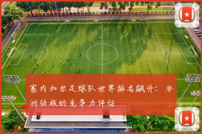 塞内加尔足球队世界排名飙升：非洲劲旅的竞争力评估