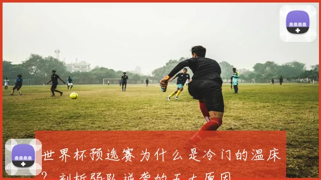世界杯预选赛为什么是冷门的温床？剖析弱队逆袭的五大原因