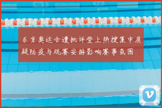东京奥运会遭批评登上热搜集中质疑防疫与观赛安排影响赛事氛围